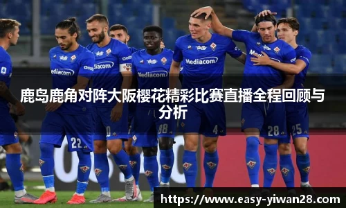 鹿岛鹿角对阵大阪樱花精彩比赛直播全程回顾与分析